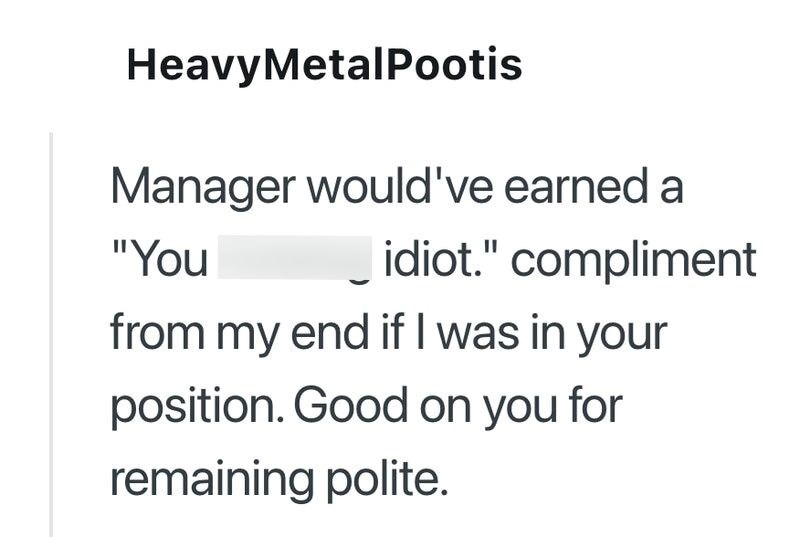 Heavy MetalPootis Manager would've earned a "You idiot." compliment from my end if I was in your position. Good on you for remaining polite.