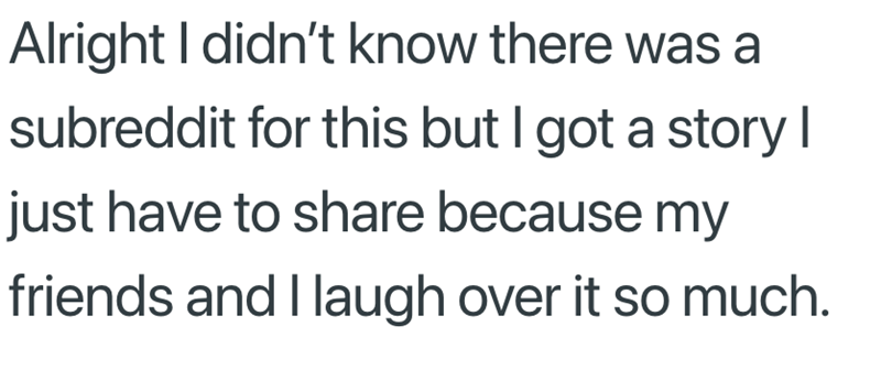 Alright I didn't know there was a subreddit for this but I got a story I just have to share because my friends and I laugh over it so much.