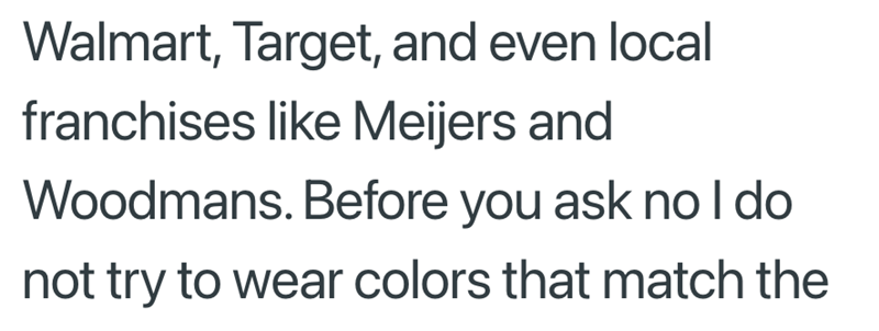 Walmart, Target, and even local franchises like Meijers and Woodmans. Before you ask no I do not try to wear colors that match the