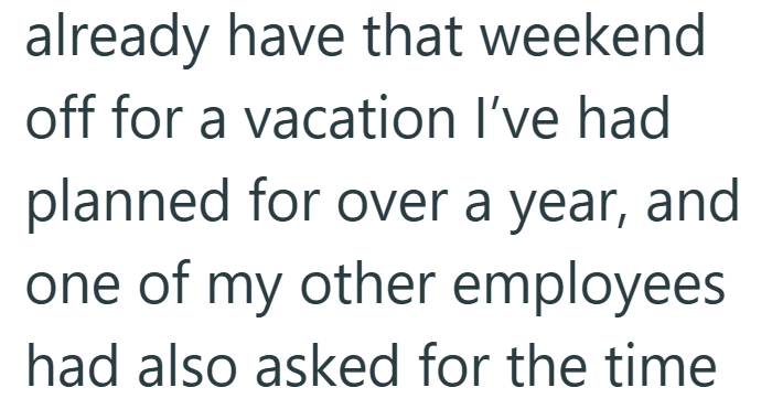 already have that weekend off for a vacation I've had planned for over a year, and one of my other employees had also asked for the time