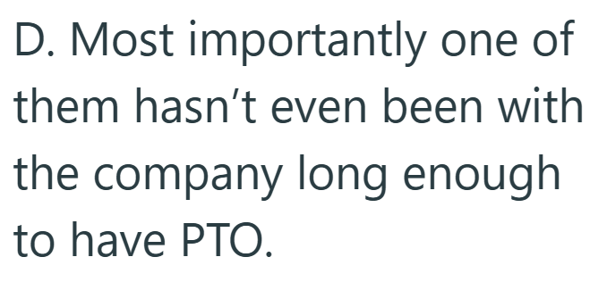 D. Most importantly one of them hasn't even been with the company long enough to have PTO.