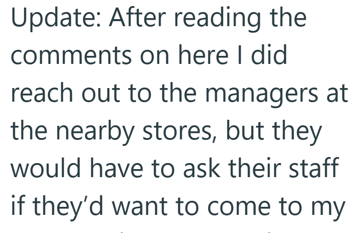 Update: After reading the comments on here I did reach out to the managers at the nearby stores, but they would have to ask their staff if they'd want to come to my