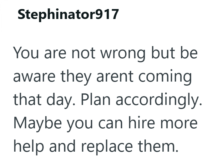 Stephinator917 You are not wrong but be aware they arent coming that day. Plan accordingly. Maybe you can hire more help and replace them.