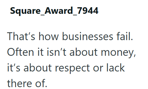 Square_Award_7944 That's how businesses fail. Often it isn't about money, it's about respect or lack there of.