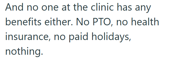 And no one at the clinic has any benefits either. No PTO, no health insurance, no paid holidays, nothing.