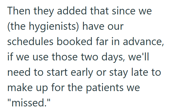 Then they added that since we (the hygienists) have our schedules booked far in advance, if we use those two days, we'll need to start early or stay late to make up for the patients we "missed."