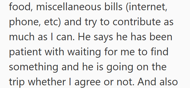 food, miscellaneous bills (internet, phone, etc) and try to contribute as much as I can. He says he has been patient with waiting for me to find something and he is going on the trip whether I agree or not. And also