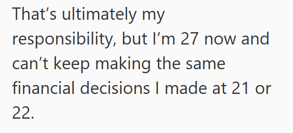 That's ultimately my responsibility, but I'm 27 now and can't keep making the same financial decisions I made at 21 or 22.
