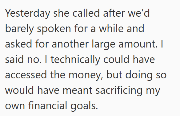 Yesterday she called after we'd barely spoken for a while and asked for another large amount. I said no. I technically could have accessed the money, but doing so would have meant sacrificing my own financial goals.