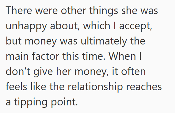 There were other things she was unhappy about, which I accept, but money was ultimately the main factor this time. When I don't give her money, it often feels like the relationship reaches a tipping point.