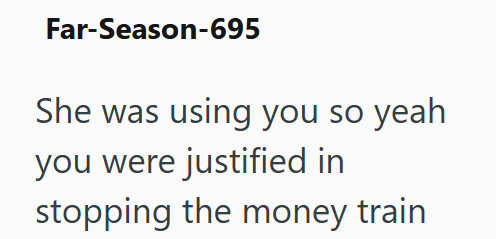 Far-Season-695 She was using you so yeah you were justified in stopping the money train