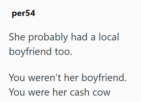 per54 She probably had a local boyfriend too. You weren't her boyfriend. You were her cash cow