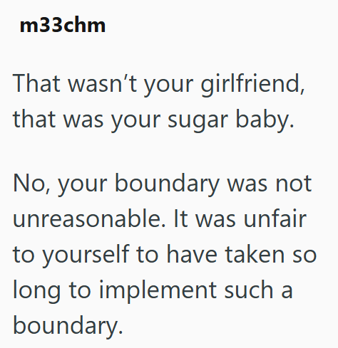 m33chm That wasn't your girlfriend, that was your sugar baby. No, your boundary was not unreasonable. It was unfair to yourself to have taken so long to implement such a boundary.