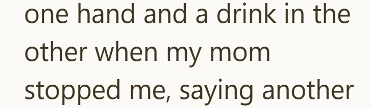 one hand and a drink in the other when my mom stopped me, saying another