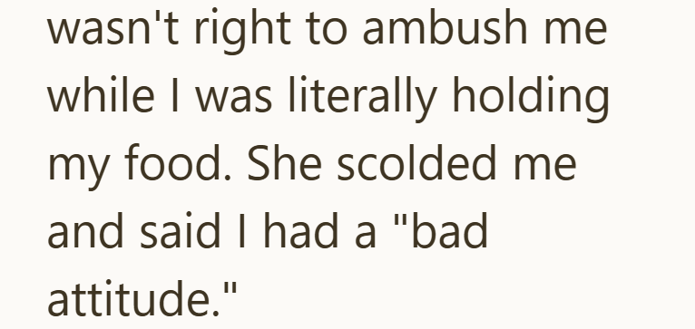 wasn't right to ambush me while I was literally holding my food. She scolded me and said I had a "bad attitude."