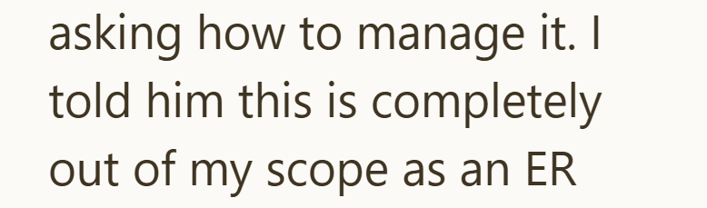 asking how to manage it. I told him this is completely out of my scope as an ER