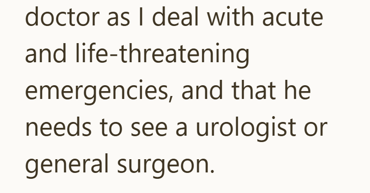 doctor as I deal with acute and life-threatening emergencies, and that he needs to see a urologist or general surgeon.