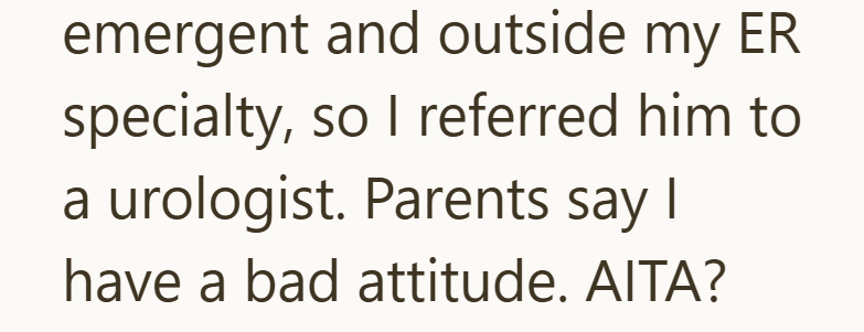 emergent and outside my ER specialty, so I referred him to a urologist. Parents say I have a bad attitude. AITA?