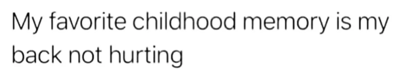 My favorite childhood memory is my back not hurting