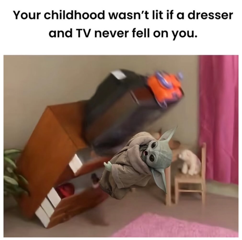 Your childhood wasn't lit if a dresser and TV never fell on you.