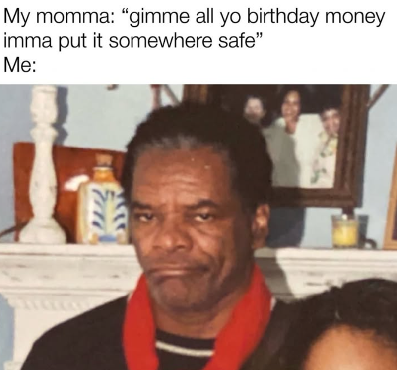 My momma: "gimme all yo birthday money imma put it somewhere safe" Me: