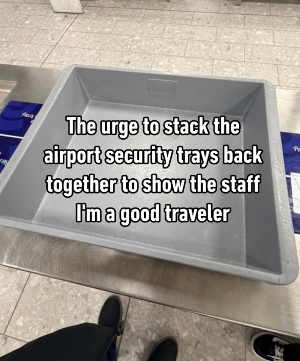 ray Кед The urge to stack the airport security trays back together to show the staff I'm a good traveler R