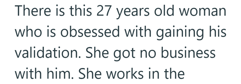 There is this 27 years old woman who is obsessed with gaining his validation. She got no business with him. She works in the