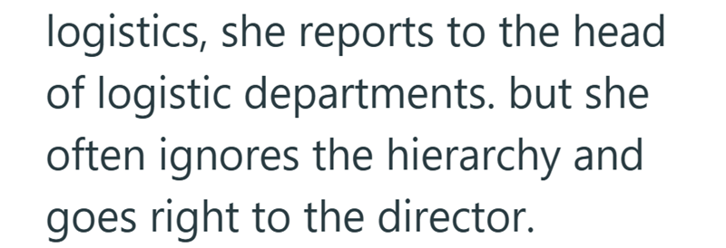 logistics, she reports to the head of logistic departments. but she often ignores the hierarchy and goes right to the director.