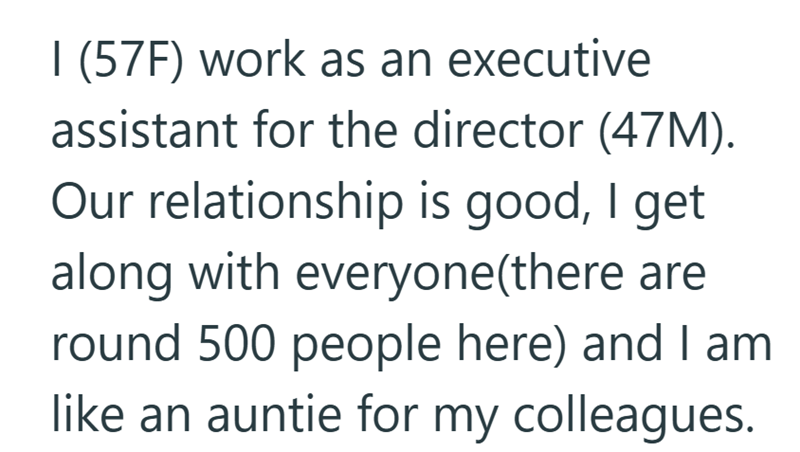 I (57F) work as an executive assistant for the director (47M). Our relationship is good, I get along with everyone(there are round 500 people here) and I am like an auntie for my colleagues.