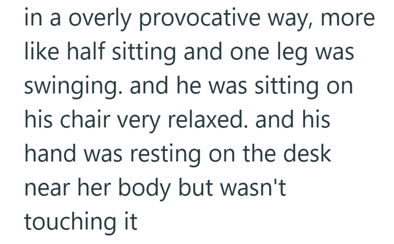 in a overly provocative way, more like half sitting and one leg was swinging. and he was sitting on his chair very relaxed. and his hand was resting on the desk near her body but wasn't touching it