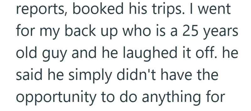 reports, booked his trips. I went for my back up who is a 25 years old guy and he laughed it off. he said he simply didn't have the opportunity to do anything for