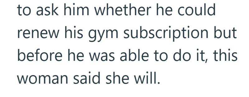 to ask him whether he could renew his gym subscription but before he was able to do it, this woman said she will.