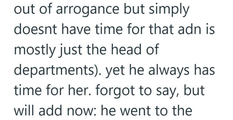 out of arrogance but simply doesnt have time for that adn is mostly just the head of departments). yet he always has time for her. forgot to say, but will add now: he went to the