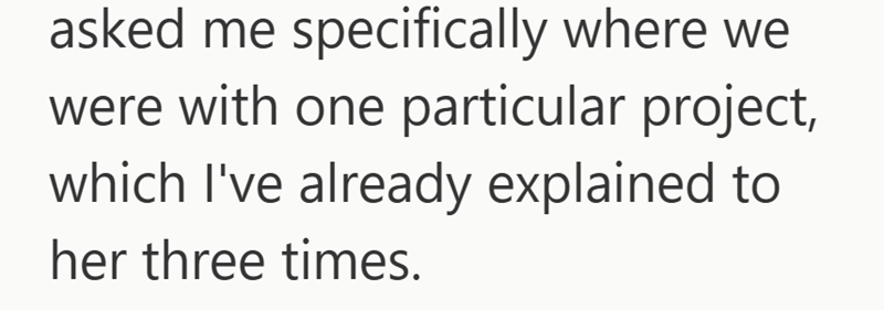 asked me specifically where we were with one particular project, which I've already explained to her three times.