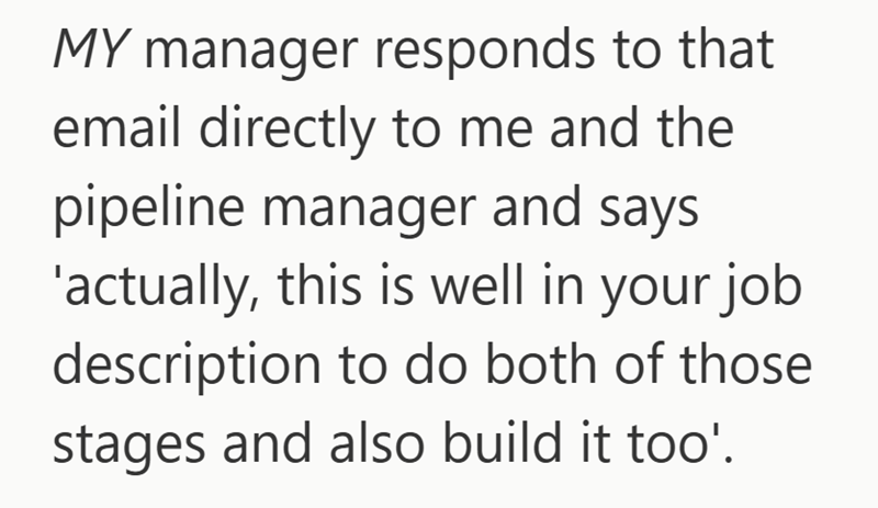 MY manager responds to that email directly to me and the pipeline manager and says 'actually, this is well in your job description to do both of those stages and also build it too'.