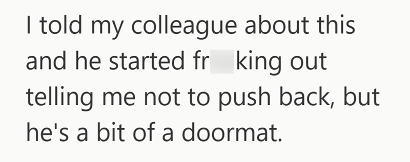 I told my colleague about this and he started fr king out telling me not to push back, but he's a bit of a doormat.