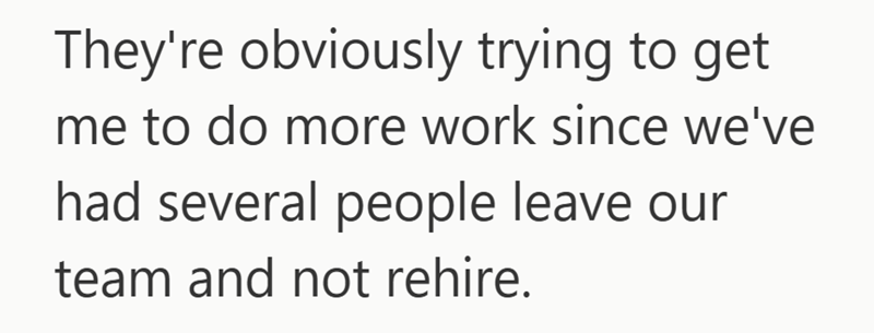 They're obviously trying to get me to do more work since we've had several people leave our team and not rehire.