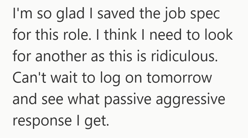 I'm so glad I saved the job spec for this role. I think I need to look for another as this is ridiculous. Can't wait to log on tomorrow and see what passive aggressive response I get.