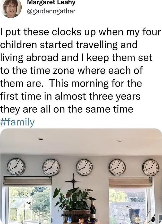 Margaret Leahy @gardenngather I put these clocks up when my four children started travelling and living abroad and I keep them set to the time zone where each of them are. This morning for the first time in almost three years they are all on the same time #family 10 5. D 2 " 22 10 2 B # 12 25 10 4 10 4 7 6 5 D 0 4 7 5