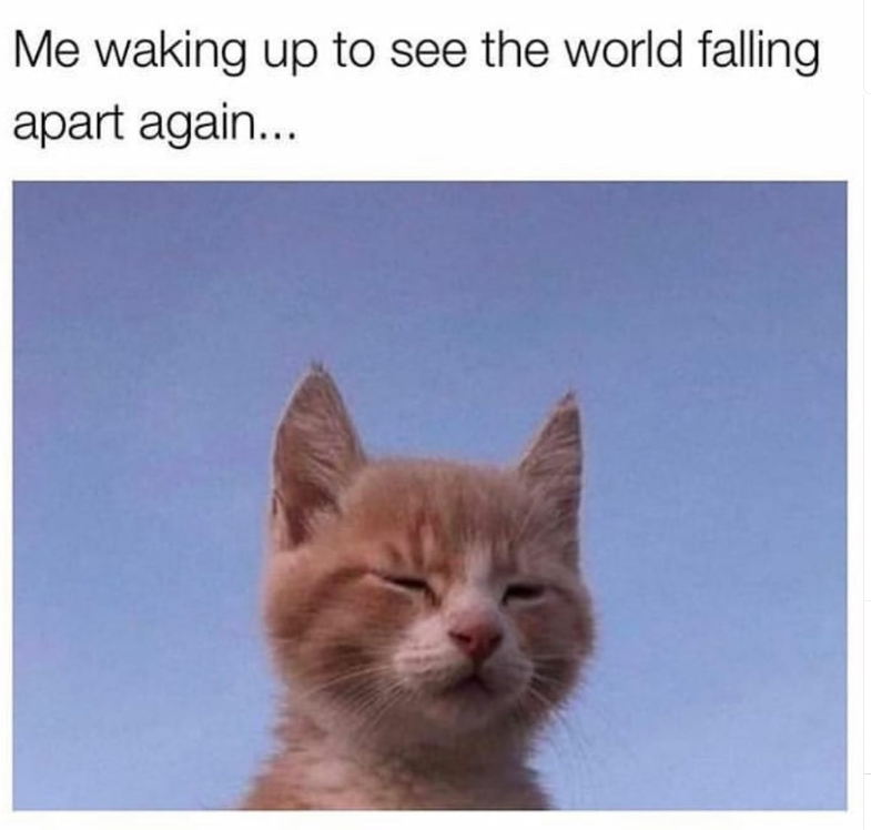 Me waking up to see the world falling apart again...