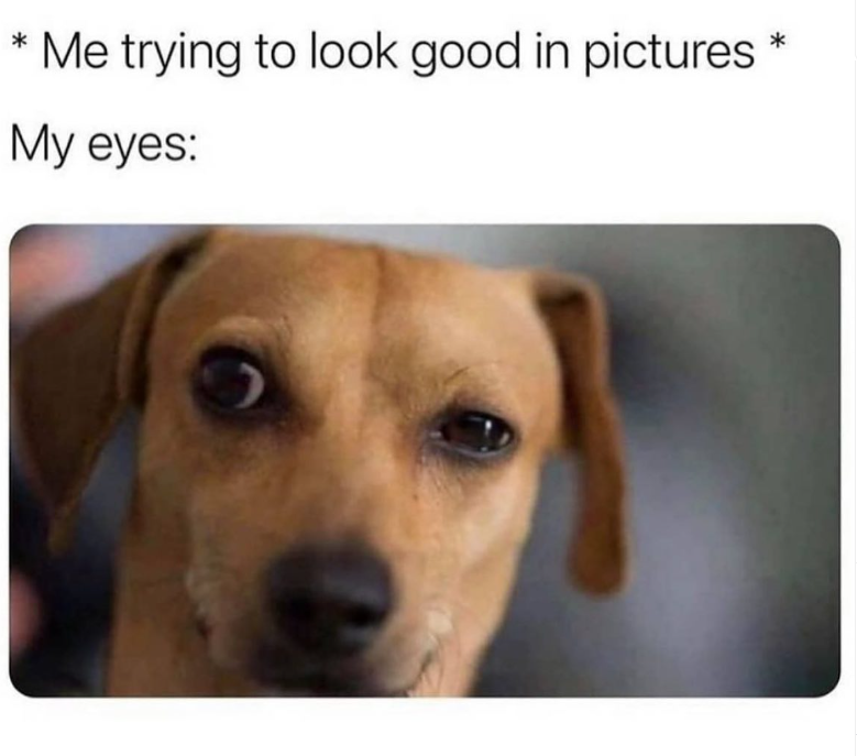 * Me trying to look good in pictures * My eyes: