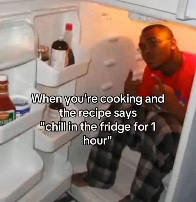 When you're cooking and the recipe says "chill in the fridge for 1 hour"