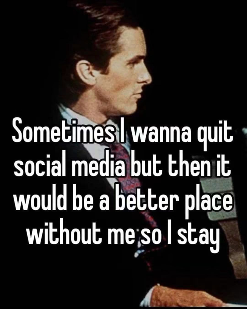 Sometimes wanna quit social media but then it would be a better place without me so I stay
