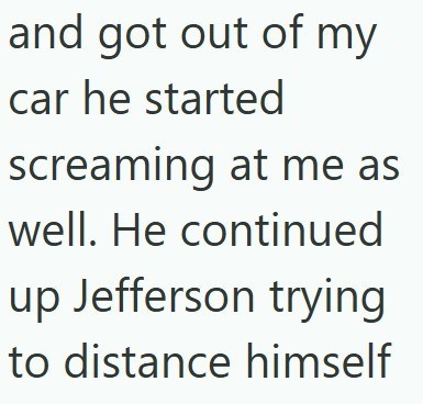 and got out of my car he started screaming at me as well. He continued up Jefferson trying to distance himself