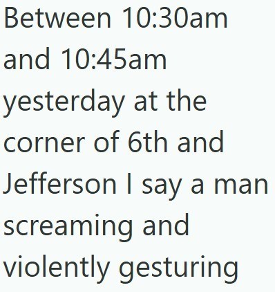 Between 10:30am and 10:45am yesterday at the corner of 6th and Jefferson I say a man screaming and violently gesturing