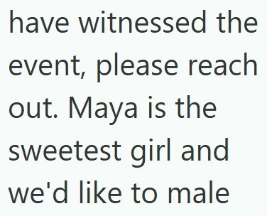 have witnessed the event, please reach out. Maya is the sweetest girl and we'd like to male