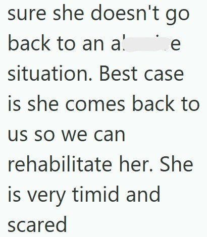 sure she doesn't go back to an a' a! e situation. Best case is she comes back to us so we can rehabilitate her. She is very timid and scared