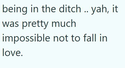 being in the ditch .. yah, it was pretty much impossible not to fall in love.