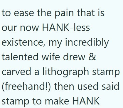 to ease the pain that is our now HANK-less existence, my incredibly talented wife drew & carved a lithograph stamp (freehand!) then used said stamp to make HANK