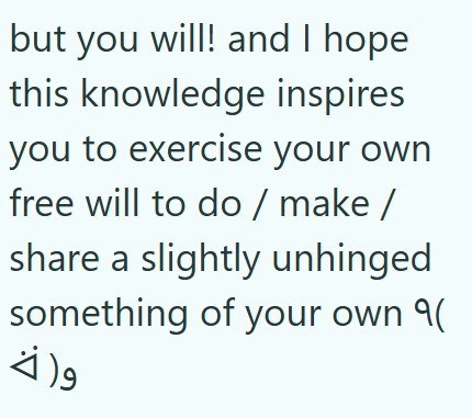 but you will! and I hope this knowledge inspires you to exercise your own free will to do/make/ share a slightly unhinged something of your own 9( ورة